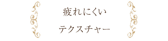 疲れにくいテクスチャー