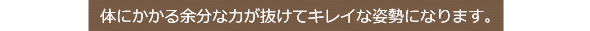 体にかかる余分な力が抜けてキレイな姿勢になります。