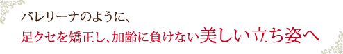 バレリーナのように、足クセを矯正し、加齢に負けない美しい立ち姿へ