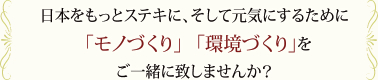 日本をもっとステキに、そして元気にするために「モノづくり」「環境づくり」をご一緒に致しませんか？