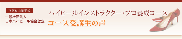 マダム由美子式・一般社団法人日本ハイヒール協会認定・ハイヒールインストラクター・プロ養成コース・コース受講生の声