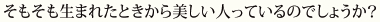 そもそも生まれたときから美しい人っているのでしょうか？