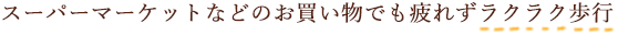 スーパーマーケットなどのお買い物でも疲れずラクラク歩行