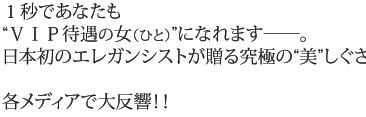 1秒であなたも「VIP待遇の女（ひと）になれます。日本初のエレガンシストが贈る究極の「美しさ」各メディアで大反響！！